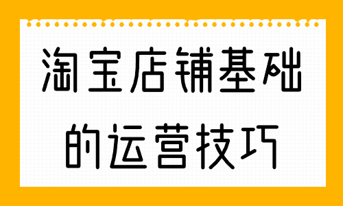 淘寶店鋪最基礎的運營技巧，你知道幾個？
