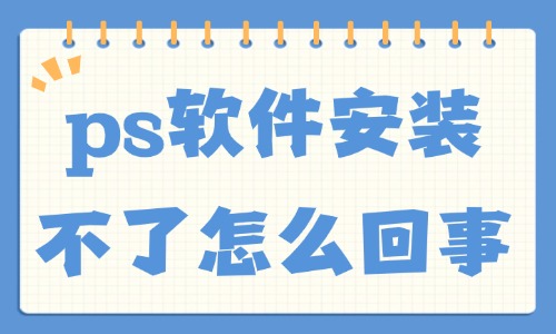 ps軟件安裝不了怎么回事？這五大原因總結給你！