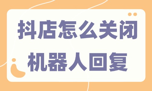 抖音小店怎么關閉機器人回復？三步就能搞定！